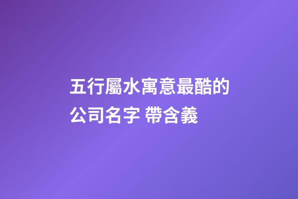 五行屬水寓意最酷的公司名字 帶含義-第1張-公司起名-玄機派